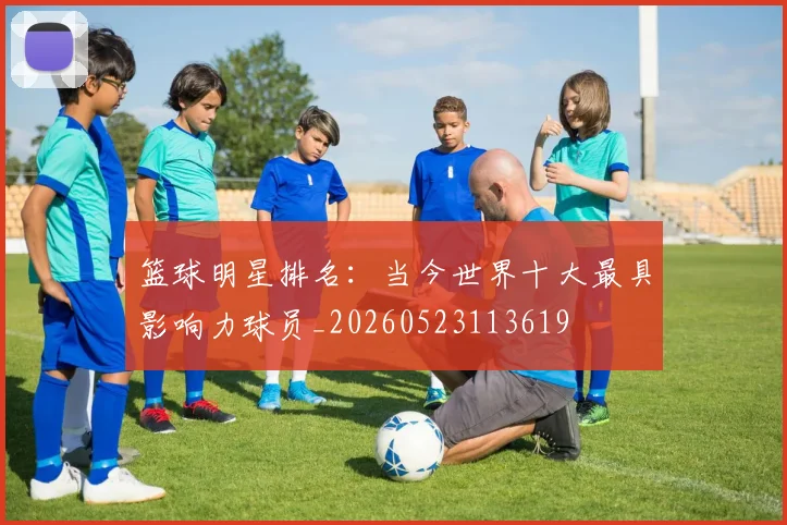 篮球明星排名：当今世界十大最具影响力球员_20260523113619