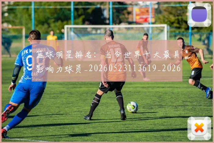 篮球明星排名：当今世界十大最具影响力球员_20260523113619_20260708200347
