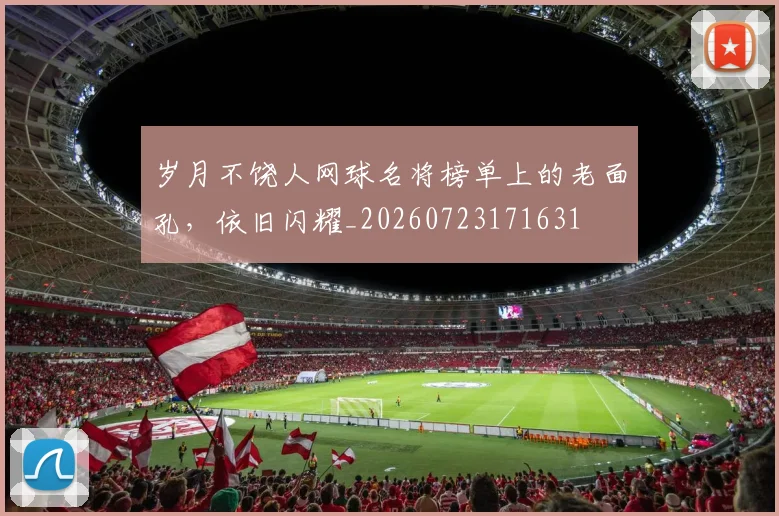 岁月不饶人网球名将榜单上的老面孔，依旧闪耀_20260723171631