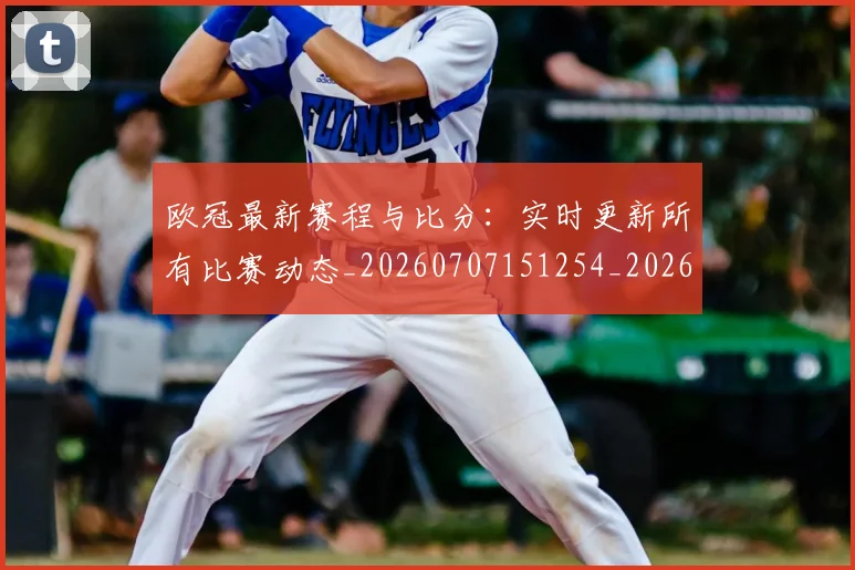 欧冠最新赛程与比分：实时更新所有比赛动态_20260707151254_20260801195918