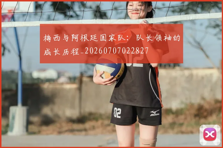 梅西与阿根廷国家队：队长领袖的成长历程_20260707022827