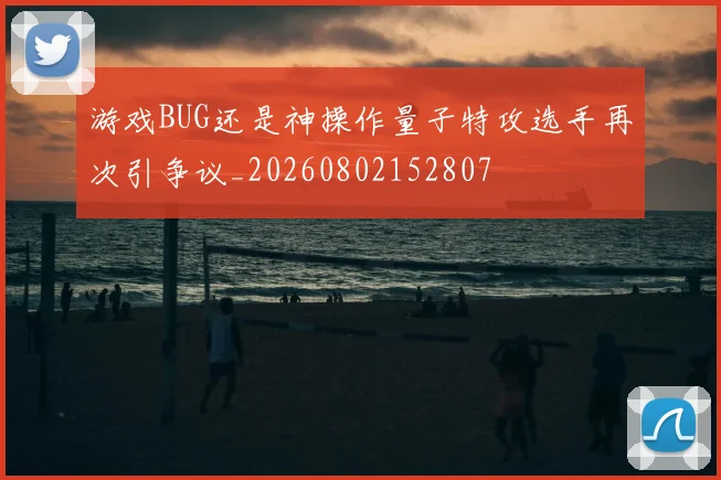 游戏BUG还是神操作量子特攻选手再次引争议_20260802152807
