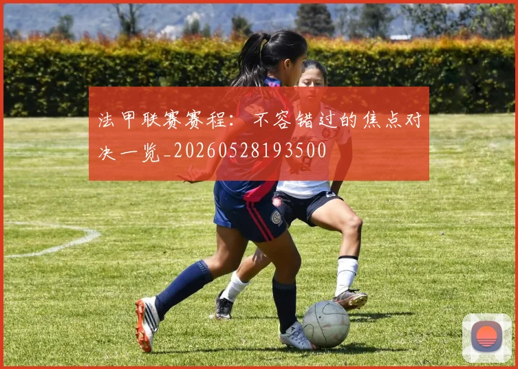 法甲联赛赛程：不容错过的焦点对决一览_20260528193500