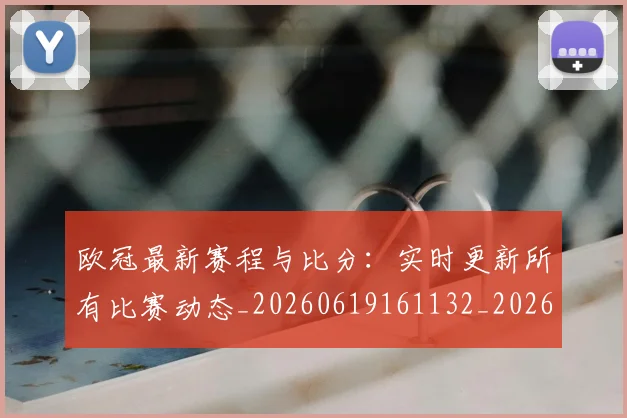 欧冠最新赛程与比分：实时更新所有比赛动态_20260619161132_20260801164051