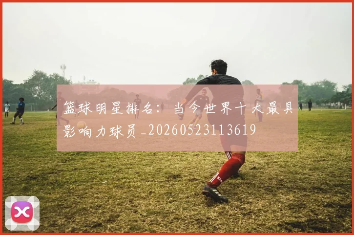 篮球明星排名：当今世界十大最具影响力球员_20260523113619