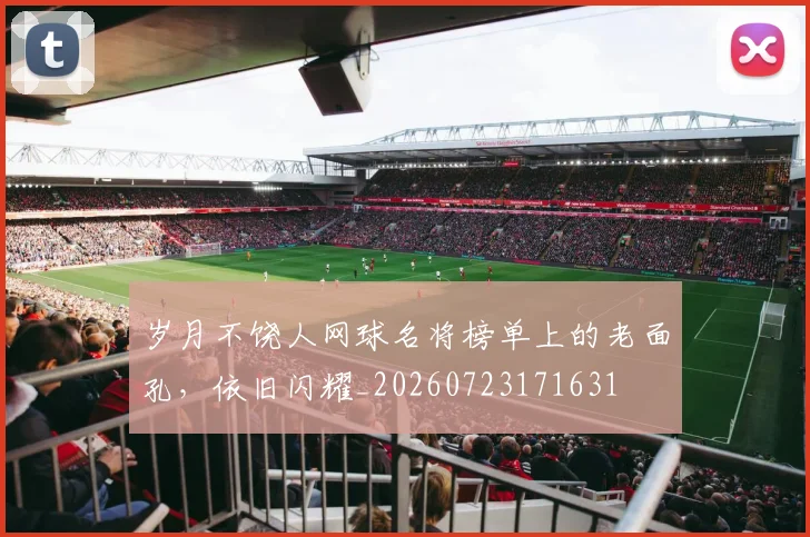 岁月不饶人网球名将榜单上的老面孔，依旧闪耀_20260723171631