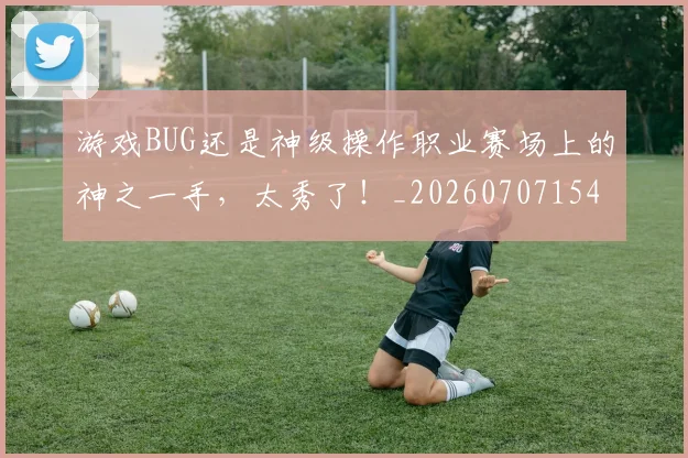 游戏BUG还是神级操作职业赛场上的神之一手，太秀了！_20260707154727_20260802152812
