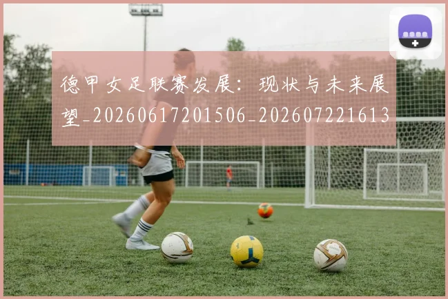 德甲女足联赛发展：现状与未来展望_20260617201506_20260722161350