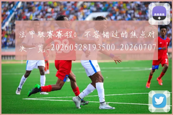 法甲联赛赛程：不容错过的焦点对决一览_20260528193500_20260707153800_20260801172753