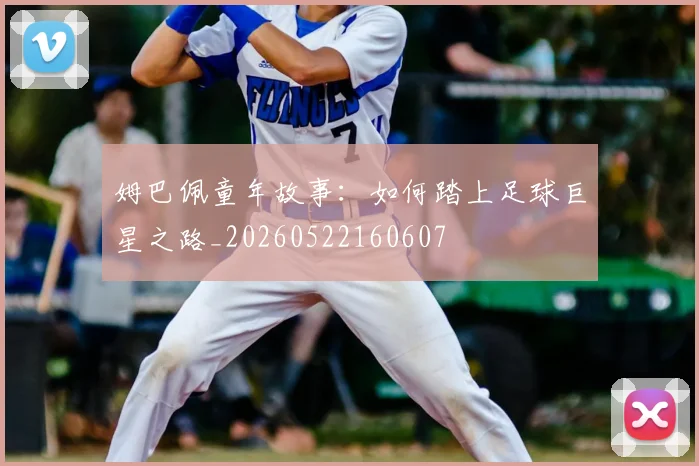 姆巴佩童年故事：如何踏上足球巨星之路_20260522160607
