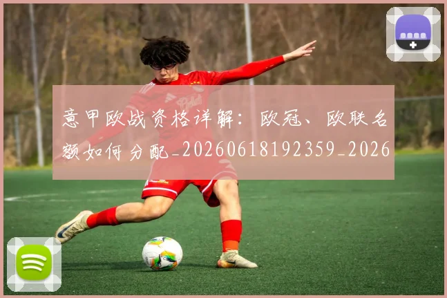 意甲欧战资格详解：欧冠、欧联名额如何分配_20260618192359_20260704175229