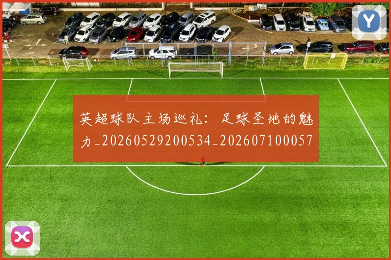 英超球队主场巡礼:足球圣地的魅力_20260529200534_20260710005727