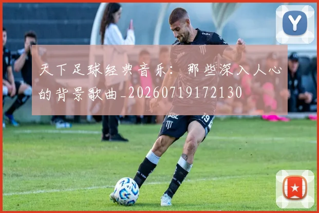 天下足球经典音乐：那些深入人心的背景歌曲_20260719172130