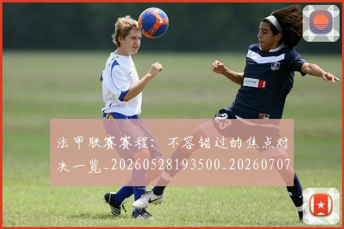 法甲联赛赛程：不容错过的焦点对决一览_20260528193500_20260707153800_20260801172753