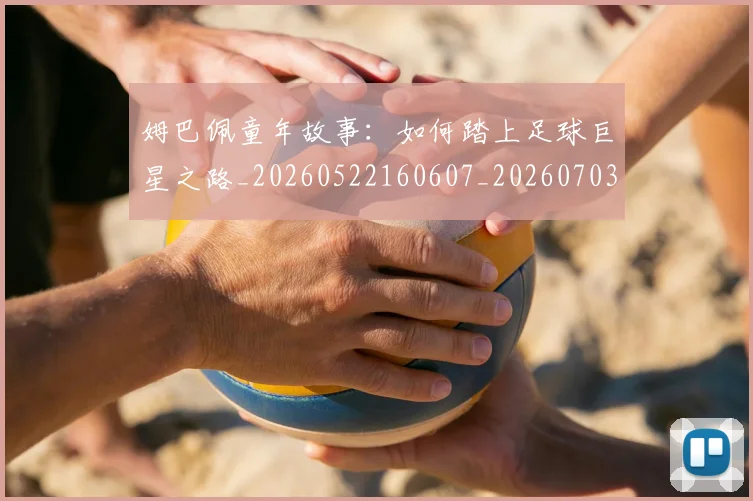 姆巴佩童年故事：如何踏上足球巨星之路_20260522160607_20260703231946_20260720190208