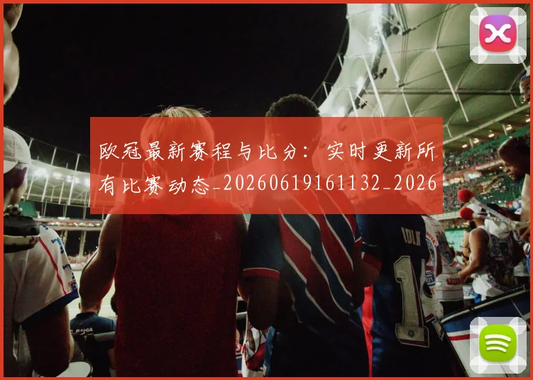 欧冠最新赛程与比分：实时更新所有比赛动态_20260619161132_20260801164051