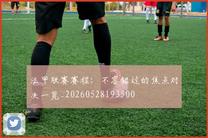 法甲联赛赛程：不容错过的焦点对决一览_20260528193500