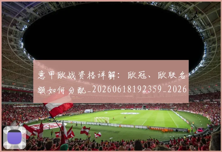 意甲欧战资格详解:欧冠、欧联名额如何分配_20260618192359_20260704175229