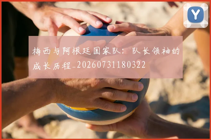 梅西与阿根廷国家队：队长领袖的成长历程_20260731180322