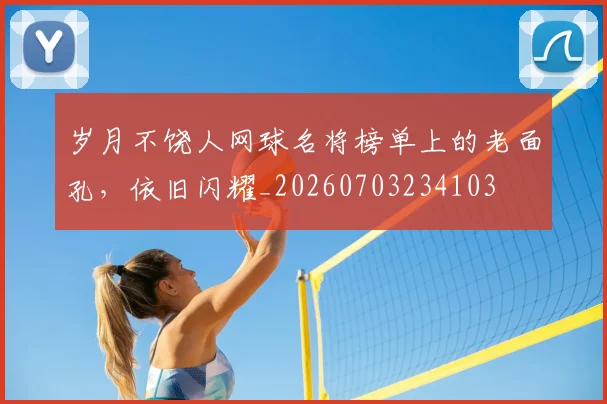 岁月不饶人网球名将榜单上的老面孔，依旧闪耀_20260703234103
