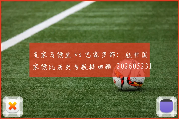 皇家马德里 vs 巴塞罗那:经典国家德比历史与数据回顾_20260523113553_20260708193935_20260802163157