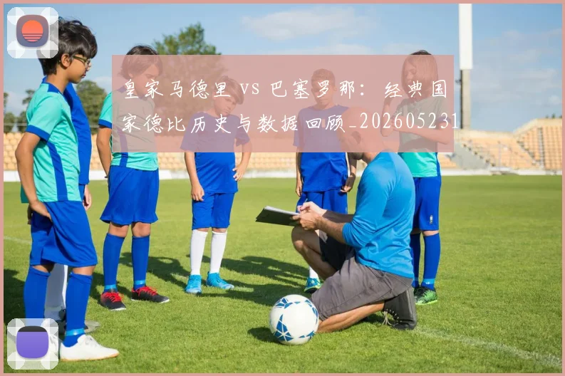 皇家马德里 vs 巴塞罗那：经典国家德比历史与数据回顾_20260523113553_20260802163156
